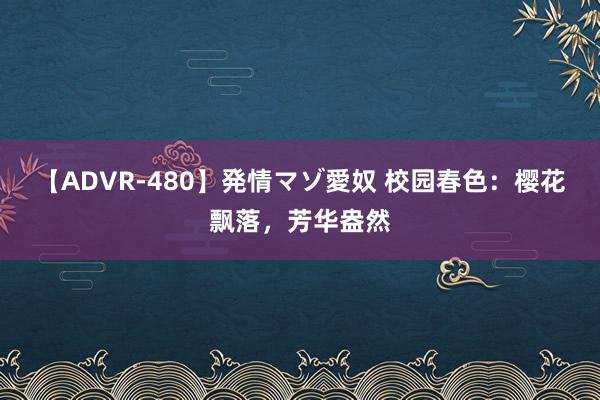 【ADVR-480】発情マゾ愛奴 校园春色：樱花飘落，芳华盎然