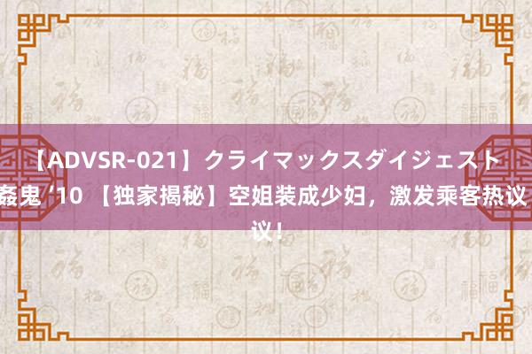 【ADVSR-021】クライマックスダイジェスト 姦鬼 ’10 【独家揭秘】空姐装成少妇，激发乘客热议！