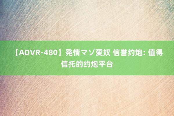 【ADVR-480】発情マゾ愛奴 信誉约炮: 值得信托的约炮平台