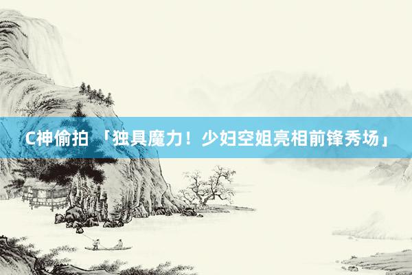 C神偷拍 「独具魔力！少妇空姐亮相前锋秀场」