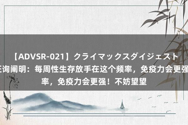 【ADVSR-021】クライマックスダイジェスト 姦鬼 ’10 征询阐明：每周性生存放手在这个频率，免疫力会更强！不妨望望