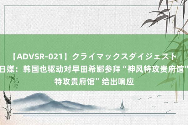 【ADVSR-021】クライマックスダイジェスト 姦鬼 ’10 日媒：韩国也驱动对早田希娜参拜“神风特攻贵府馆”给出响应