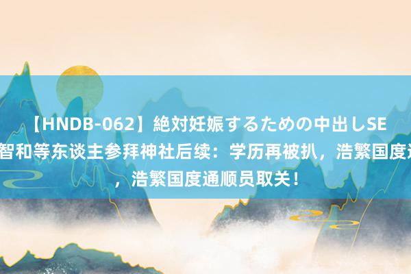 【HNDB-062】絶対妊娠するための中出しSEX！！ 张本智和等东谈主参拜神社后续：学历再被扒，浩繁国度通顺员取关！