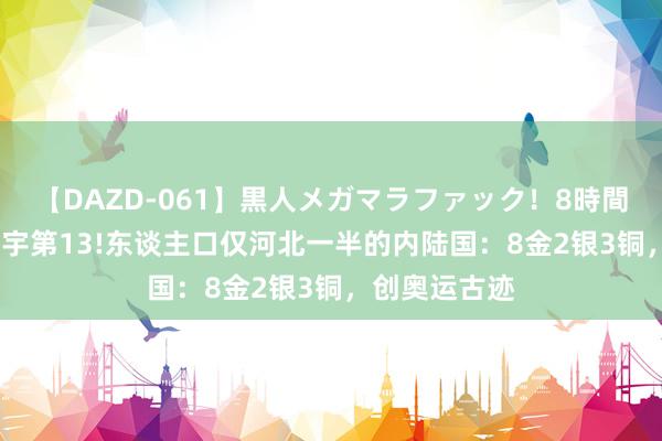 【DAZD-061】黒人メガマラファック！8時間 亚洲第4+寰宇第13!东谈主口仅河北一半的内陆国：8金2银3铜，创奥运古迹