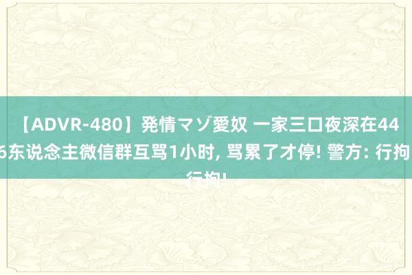 【ADVR-480】発情マゾ愛奴 一家三口夜深在446东说念主微信群互骂1小时, 骂累了才停! 警方: 行拘!