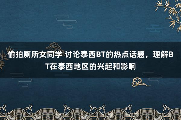 偷拍厕所女同学 讨论泰西BT的热点话题，理解BT在泰西地区的兴起和影响