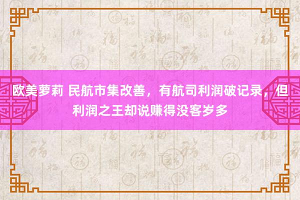 欧美萝莉 民航市集改善，有航司利润破记录，但利润之王却说赚得没客岁多