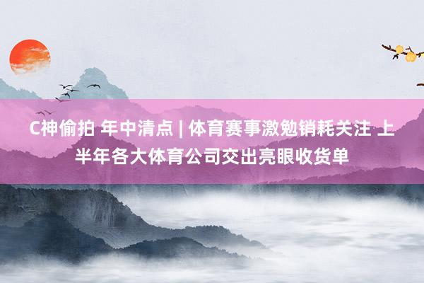 C神偷拍 年中清点 | 体育赛事激勉销耗关注 上半年各大体育公司交出亮眼收货单