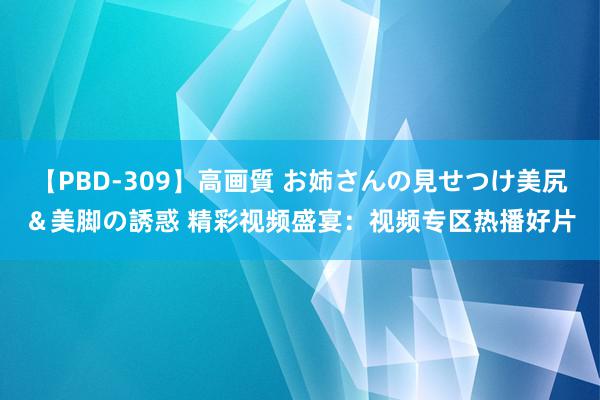 【PBD-309】高画質 お姉さんの見せつけ美尻＆美脚の誘惑 精彩视频盛宴：视频专区热播好片