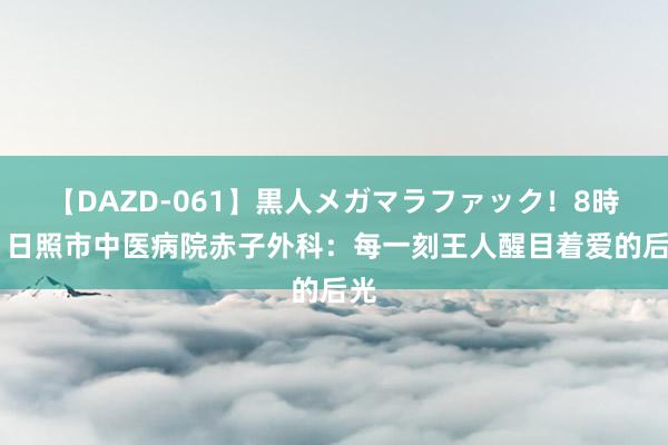 【DAZD-061】黒人メガマラファック！8時間 日照市中医病院赤子外科：每一刻王人醒目着爱的后光