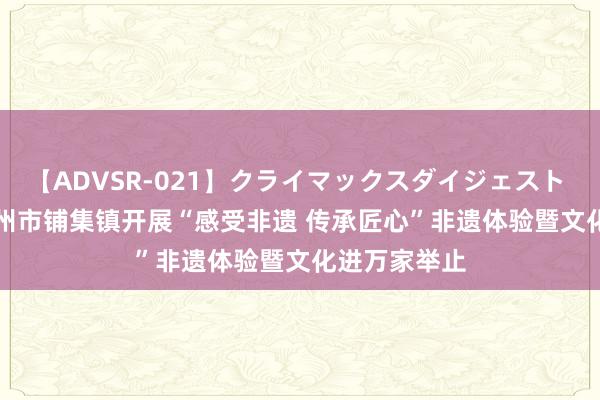 【ADVSR-021】クライマックスダイジェスト 姦鬼 ’10 胶州市铺集镇开展“感受非遗 传承匠心”非遗体验暨文化进万家举止