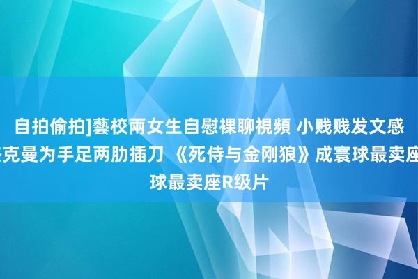 自拍偷拍]藝校兩女生自慰裸聊視頻 小贱贱发文感谢休杰克曼为手足两肋插刀 《死侍与金刚狼》成寰球最卖座R级片