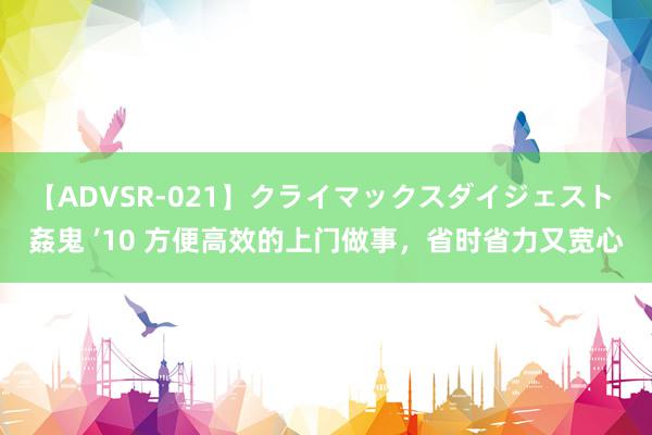 【ADVSR-021】クライマックスダイジェスト 姦鬼 ’10 方便高效的上门做事，省时省力又宽心