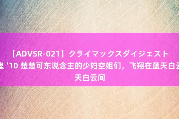 【ADVSR-021】クライマックスダイジェスト 姦鬼 ’10 楚楚可东说念主的少妇空姐们，飞翔在蓝天白云间