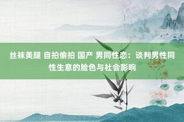 丝袜美腿 自拍偷拍 国产 男同性恋：谈判男性同性生意的脸色与社会影响