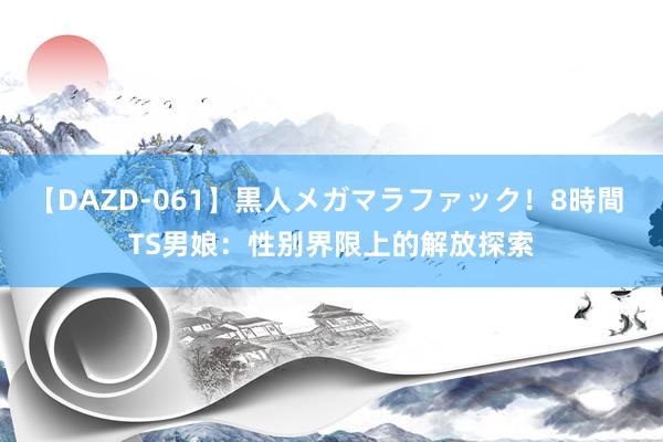 【DAZD-061】黒人メガマラファック！8時間 TS男娘：性别界限上的解放探索