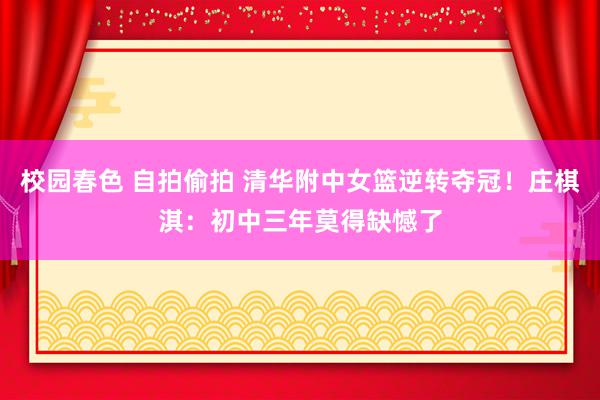 校园春色 自拍偷拍 清华附中女篮逆转夺冠！庄棋淇：初中三年莫得缺憾了