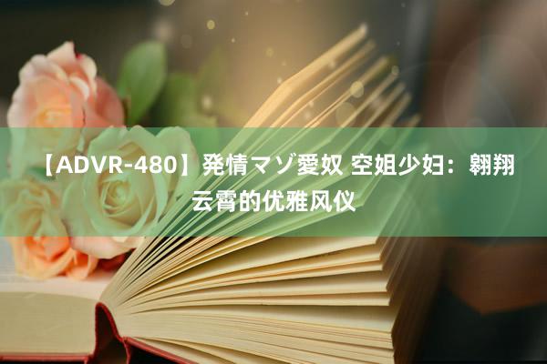 【ADVR-480】発情マゾ愛奴 空姐少妇：翱翔云霄的优雅风仪