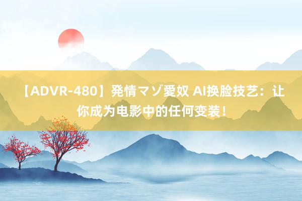 【ADVR-480】発情マゾ愛奴 AI换脸技艺：让你成为电影中的任何变装！