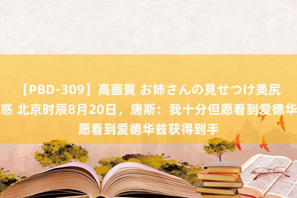 【PBD-309】高画質 お姉さんの見せつけ美尻＆美脚の誘惑 北京时辰8月20日，唐斯：我十分但愿看到爱德华兹获得到手