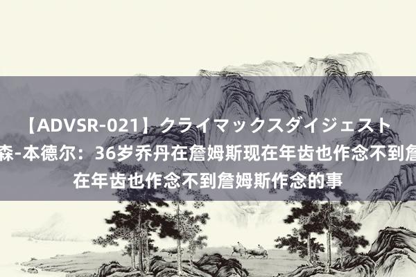 【ADVSR-021】クライマックスダイジェスト 姦鬼 ’10 乔纳森-本德尔：36岁乔丹在詹姆斯现在年齿也作念不到詹姆斯作念的事