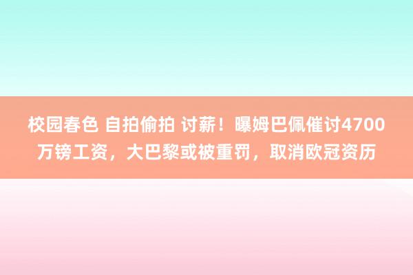 校园春色 自拍偷拍 讨薪！曝姆巴佩催讨4700万镑工资，大巴黎或被重罚，取消欧冠资历