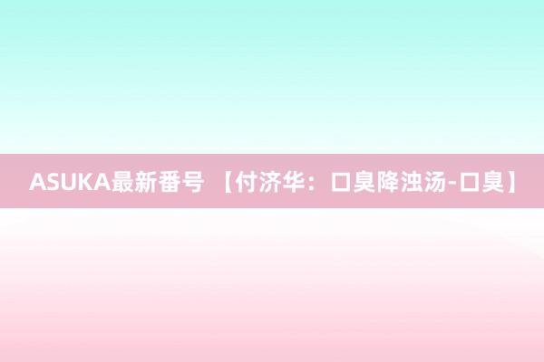 ASUKA最新番号 【付济华：口臭降浊汤-口臭】