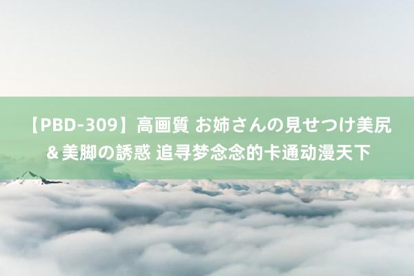 【PBD-309】高画質 お姉さんの見せつけ美尻＆美脚の誘惑 追寻梦念念的卡通动漫天下