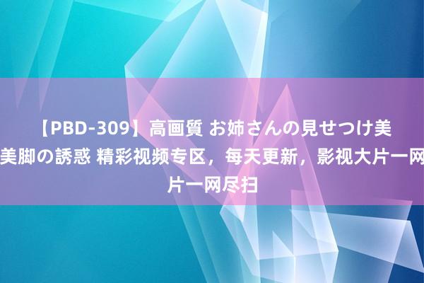 【PBD-309】高画質 お姉さんの見せつけ美尻＆美脚の誘惑 精彩视频专区，每天更新，影视大片一网尽扫