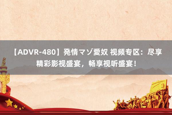 【ADVR-480】発情マゾ愛奴 视频专区：尽享精彩影视盛宴，畅享视听盛宴！