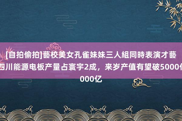 [自拍偷拍]藝校美女孔雀妹妹三人組同時表演才藝 四川能源电板产量占寰宇2成，来岁产值有望破5000亿