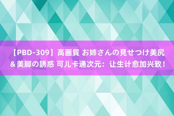 【PBD-309】高画質 お姉さんの見せつけ美尻＆美脚の誘惑 可儿卡通次元：让生计愈加兴致！