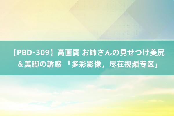 【PBD-309】高画質 お姉さんの見せつけ美尻＆美脚の誘惑 「多彩影像，尽在视频专区」