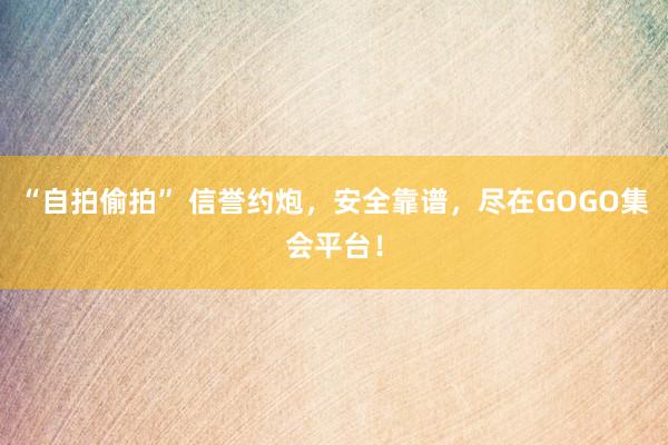 “自拍偷拍” 信誉约炮，安全靠谱，尽在GOGO集会平台！