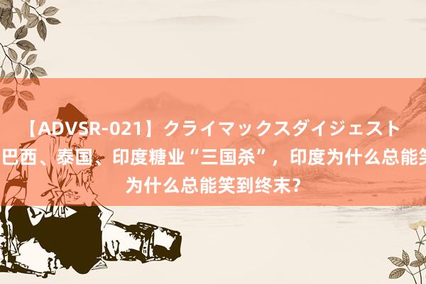 【ADVSR-021】クライマックスダイジェスト 姦鬼 ’10 巴西、泰国、印度糖业“三国杀”，印度为什么总能笑到终末？