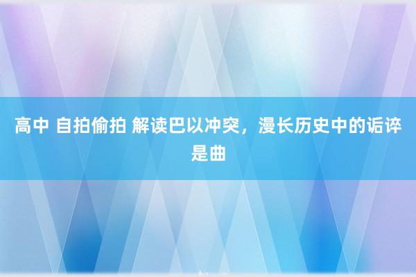 高中 自拍偷拍 解读巴以冲突，漫长历史中的诟谇是曲