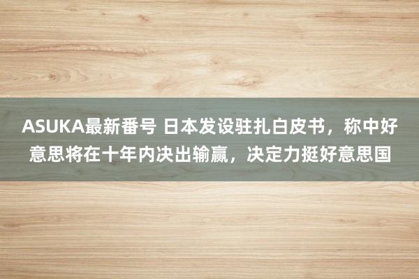 ASUKA最新番号 日本发设驻扎白皮书，称中好意思将在十年内决出输赢，决定力挺好意思国