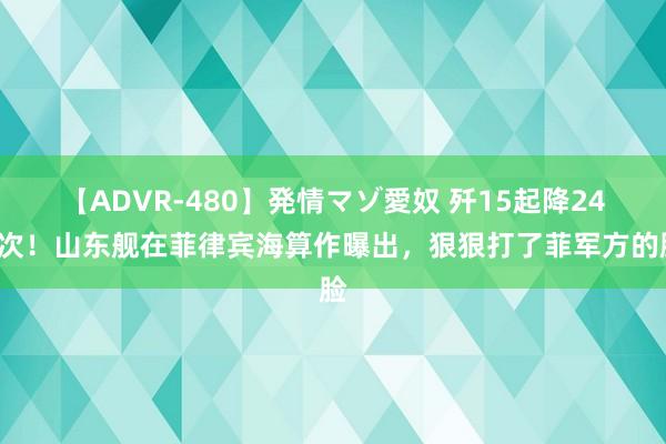 【ADVR-480】発情マゾ愛奴 歼15起降240次！山东舰在菲律宾海算作曝出，狠狠打了菲军方的脸