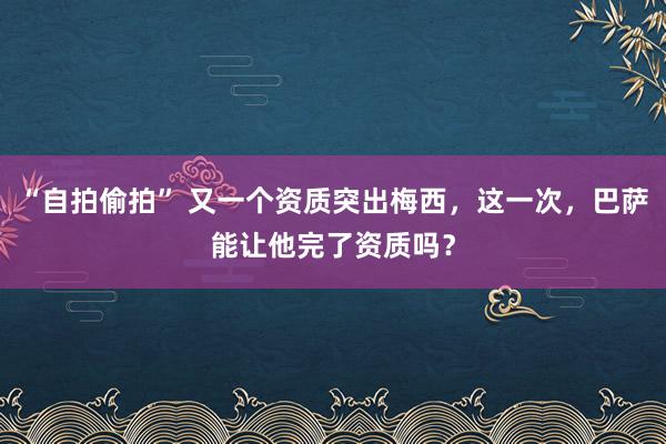 “自拍偷拍” 又一个资质突出梅西，这一次，巴萨能让他完了资质吗？