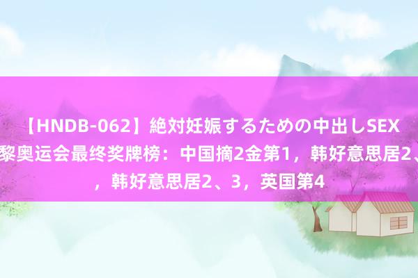 【HNDB-062】絶対妊娠するための中出しSEX！！ 2024巴黎奥运会最终奖牌榜：中国摘2金第1，韩好意思居2、3，英国第4