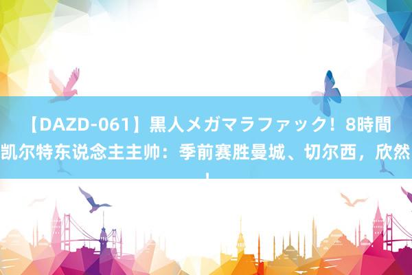 【DAZD-061】黒人メガマラファック！8時間 凯尔特东说念主主帅：季前赛胜曼城、切尔西，欣然！