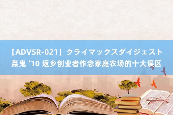 【ADVSR-021】クライマックスダイジェスト 姦鬼 ’10 返乡创业者作念家庭农场的十大误区