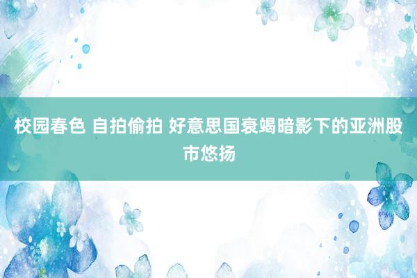 校园春色 自拍偷拍 好意思国衰竭暗影下的亚洲股市悠扬