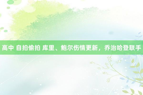 高中 自拍偷拍 库里、鲍尔伤情更新，乔治哈登联手