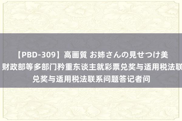 【PBD-309】高画質 お姉さんの見せつけ美尻＆美脚の誘惑 财政部等多部门矜重东谈主就彩票兑奖与适用税法联系问题答记者问