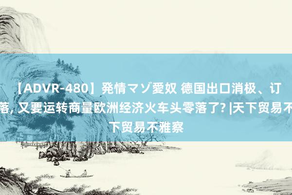 【ADVR-480】発情マゾ愛奴 德国出口消极、订单着落, 又要运转商量欧洲经济火车头零落了? |天下贸易不雅察