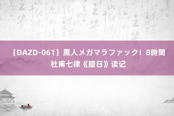 【DAZD-061】黒人メガマラファック！8時間 杜甫七律《腊日》读记