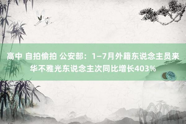 高中 自拍偷拍 公安部：1—7月外籍东说念主员来华不雅光东说念主次同比增长403%