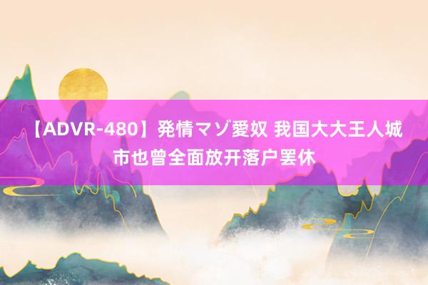 【ADVR-480】発情マゾ愛奴 我国大大王人城市也曾全面放开落户罢休