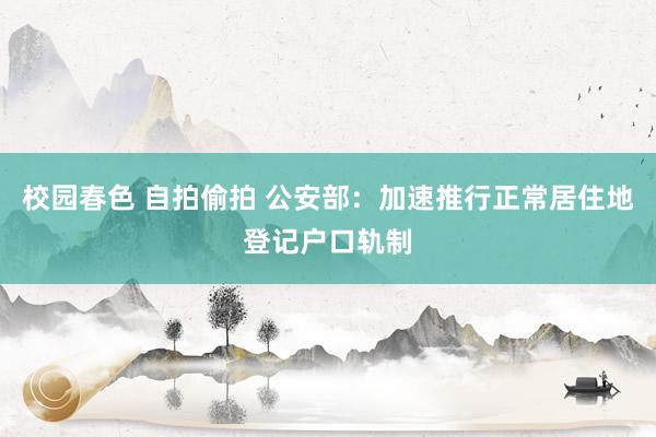 校园春色 自拍偷拍 公安部：加速推行正常居住地登记户口轨制